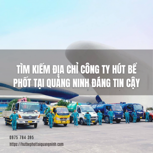 Tìm Kiếm Địa Chỉ Công Ty Hút Bể Phốt Quảng Ninh Đáng Tin Cậy: Kinh Nghiệm 